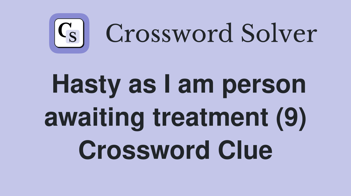 Hasty as I am person awaiting treatment (9) Crossword Clue Answers